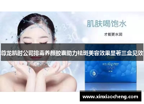 尊龙凯时公司排毒养颜胶囊助力祛斑美容效果显著三盒见效