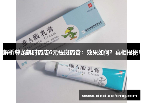 解析尊龙凯时药店6元祛斑药膏：效果如何？真相揭秘！