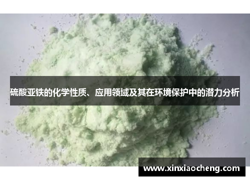 硫酸亚铁的化学性质、应用领域及其在环境保护中的潜力分析
